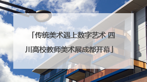 传统美术遇上数字艺术 四川高校教师美术展成都开幕